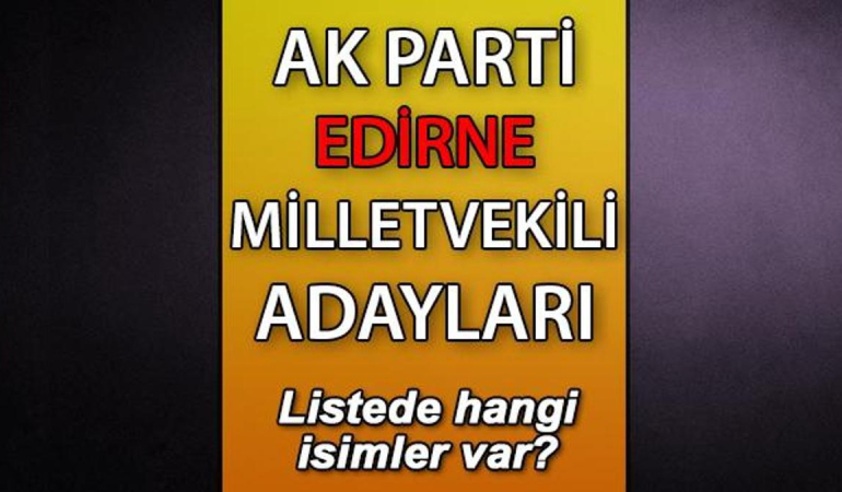 AK Parti Edirne milletvekili adayları kimler? AK Parti Edirne aday listesi 2023
